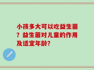 小孩多大可以吃益生菌？益生菌对儿童的作用及适宜年龄？