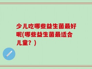 少儿吃哪些益生菌最好呢(哪些益生菌最适合儿童？)