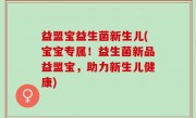 益盟宝益生菌新生儿(宝宝专属！益生菌新品益盟宝，助力新生儿健康)