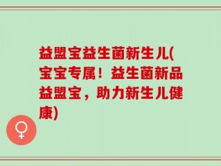 益盟宝益生菌新生儿(宝宝专属！益生菌新品益盟宝，助力新生儿健康)