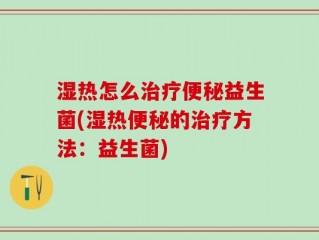 湿热怎么治疗便秘益生菌(湿热便秘的治疗方法：益生菌)