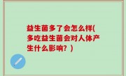 益生菌多了会怎么样(多吃益生菌会对人体产生什么影响？)