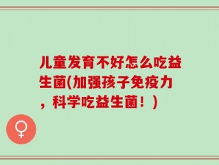 儿童发育不好怎么吃益生菌(加强孩子免疫力，科学吃益生菌！)