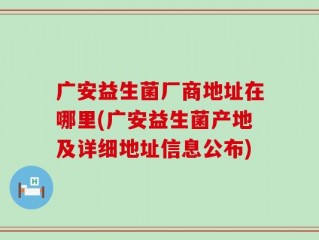 广安益生菌厂商地址在哪里(广安益生菌产地及详细地址信息公布)