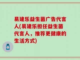 易建乐益生菌广告代言人(易建乐担任益生菌代言人，推荐更健康的生活方式)