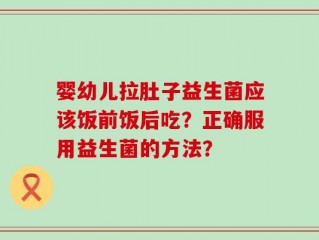 婴幼儿拉肚子益生菌应该饭前饭后吃？正确服用益生菌的方法？