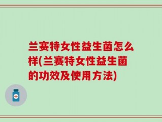 兰赛特女性益生菌怎么样(兰赛特女性益生菌的功效及使用方法)