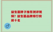 益生菌牌子推荐测评视频？益生菌品牌排行榜前十名