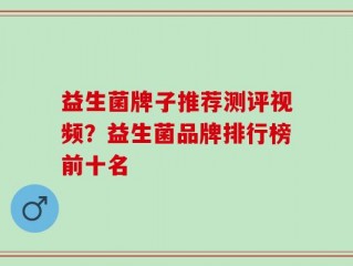益生菌牌子推荐测评视频？益生菌品牌排行榜前十名