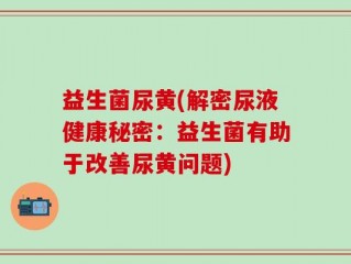 益生菌尿黄(解密尿液健康秘密：益生菌有助于改善尿黄问题)