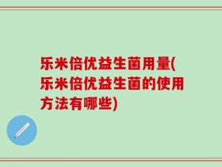 乐米倍优益生菌用量(乐米倍优益生菌的使用方法有哪些)