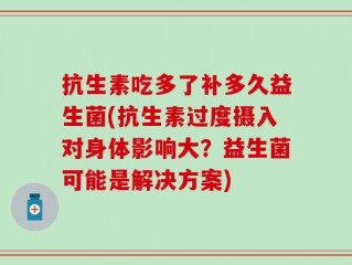 抗生素吃多了补多久益生菌(抗生素过度摄入对身体影响大？益生菌可能是解决方案)