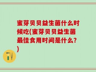 蜜芽贝贝益生菌什么时候吃(蜜芽贝贝益生菌最佳食用时间是什么？)