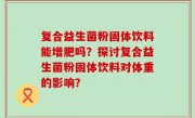 复合益生菌粉固体饮料能增肥吗？探讨复合益生菌粉固体饮料对体重的影响？