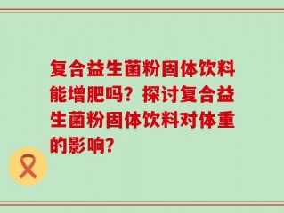 复合益生菌粉固体饮料能增肥吗？探讨复合益生菌粉固体饮料对体重的影响？