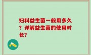 妇科益生菌一般用多久？详解益生菌的使用时长？