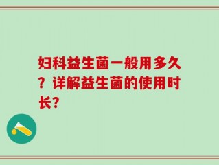 妇科益生菌一般用多久？详解益生菌的使用时长？