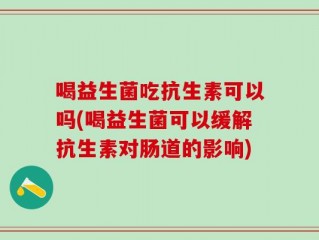 喝益生菌吃抗生素可以吗(喝益生菌可以缓解抗生素对肠道的影响)