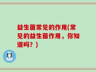 益生菌常见的作用(常见的益生菌作用，你知道吗？)