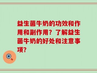 益生菌牛奶的功效和作用和副作用？了解益生菌牛奶的好处和注意事项？