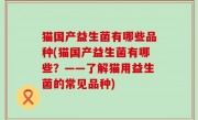 猫国产益生菌有哪些品种(猫国产益生菌有哪些？——了解猫用益生菌的常见品种)
