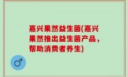 嘉兴果然益生菌(嘉兴果然推出益生菌产品，帮助消费者养生)