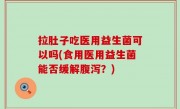 拉肚子吃医用益生菌可以吗(食用医用益生菌能否缓解腹泻？)
