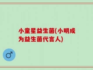 小童星益生菌(小明成为益生菌代言人)