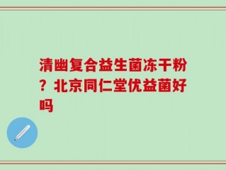 清幽复合益生菌冻干粉？北京同仁堂优益菌好吗