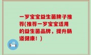 一岁宝宝益生菌牌子推荐(推荐一岁宝宝适用的益生菌品牌，提升肠道健康！)