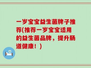 一岁宝宝益生菌牌子推荐(推荐一岁宝宝适用的益生菌品牌，提升肠道健康！)