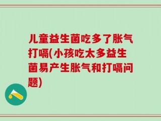 儿童益生菌吃多了胀气打嗝(小孩吃太多益生菌易产生胀气和打嗝问题)