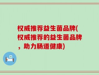 权威推荐益生菌品牌(权威推荐的益生菌品牌，助力肠道健康)