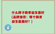 什么牌子肠胃益生菌好(品牌推荐：哪个肠胃益生菌最好？)