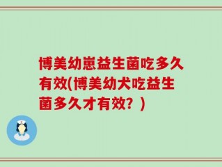 博美幼崽益生菌吃多久有效(博美幼犬吃益生菌多久才有效？)