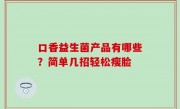 口香益生菌产品有哪些？简单几招轻松瘦脸