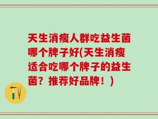 天生消瘦人群吃益生菌哪个牌子好(天生消瘦适合吃哪个牌子的益生菌？推荐好品牌！)