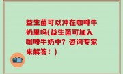 益生菌可以冲在咖啡牛奶里吗(益生菌可加入咖啡牛奶中？咨询专家来解答！)