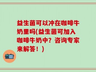 益生菌可以冲在咖啡牛奶里吗(益生菌可加入咖啡牛奶中？咨询专家来解答！)