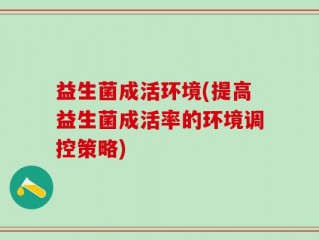 益生菌成活环境(提高益生菌成活率的环境调控策略)