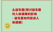 么益生菌(探讨益生菌对人体健康的影响  - 益生菌如何促进人体健康)