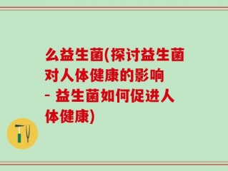 么益生菌(探讨益生菌对人体健康的影响  - 益生菌如何促进人体健康)