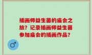 插画师益生菌的庙会之旅？记录插画师益生菌参加庙会的插画作品？