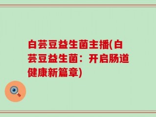 白芸豆益生菌主播(白芸豆益生菌：开启肠道健康新篇章)