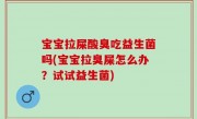 宝宝拉屎酸臭吃益生菌吗(宝宝拉臭屎怎么办？试试益生菌)