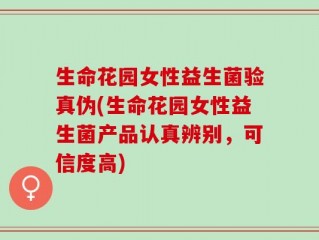 生命花园女性益生菌验真伪(生命花园女性益生菌产品认真辨别，可信度高)