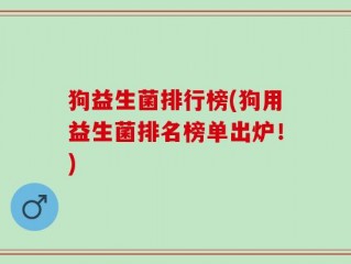 狗益生菌排行榜(狗用益生菌排名榜单出炉！)