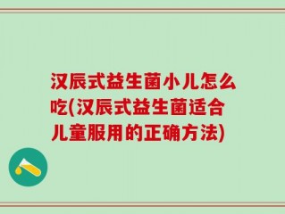 汉辰式益生菌小儿怎么吃(汉辰式益生菌适合儿童服用的正确方法)