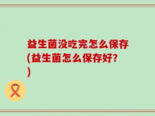 益生菌没吃完怎么保存(益生菌怎么保存好？)