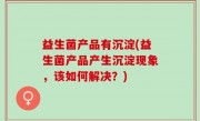 益生菌产品有沉淀(益生菌产品产生沉淀现象，该如何解决？)